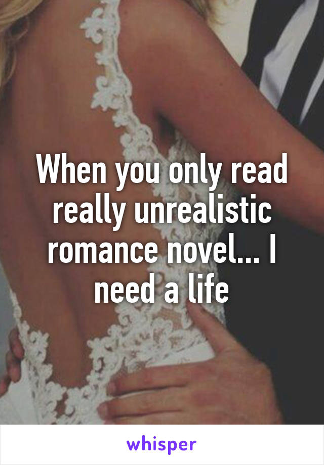 When you only read really unrealistic romance novel... I need a life