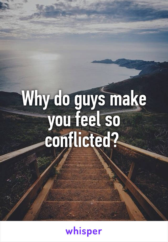 Why do guys make you feel so conflicted? 