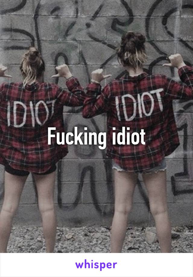 Fucking idiot