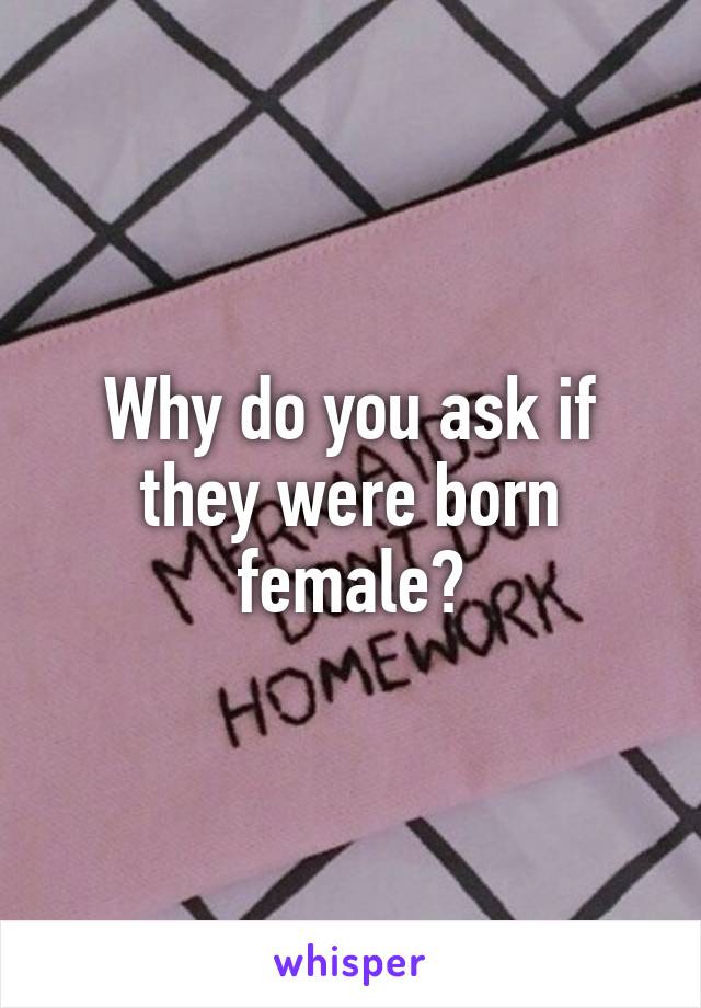 Why do you ask if they were born female?