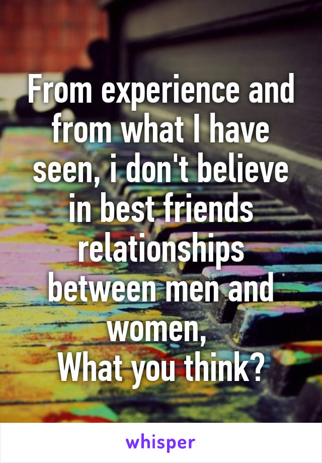 From experience and from what I have seen, i don't believe in best friends relationships between men and women, 
What you think?