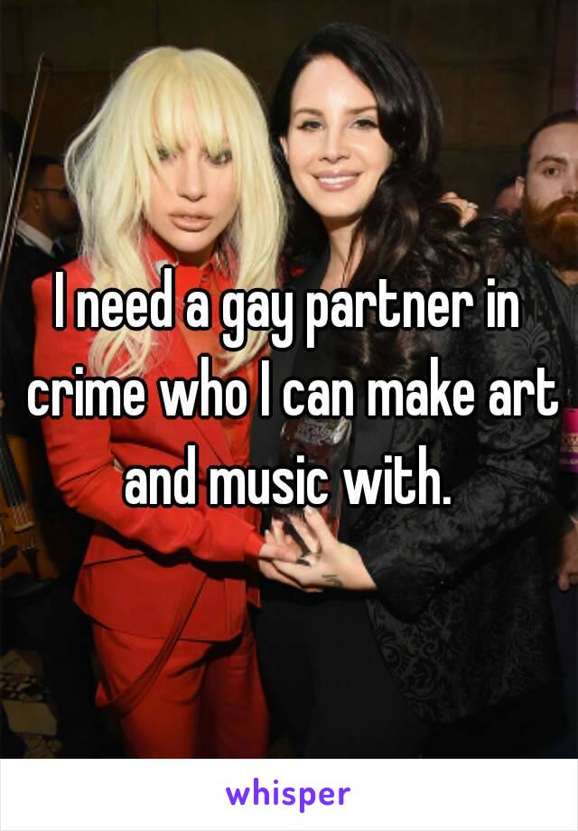 I need a gay partner in crime who I can make art and music with. 