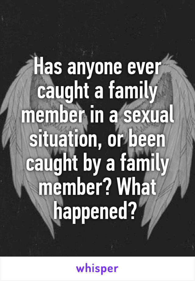 Has anyone ever caught a family member in a sexual situation, or been caught by a family member? What happened? 