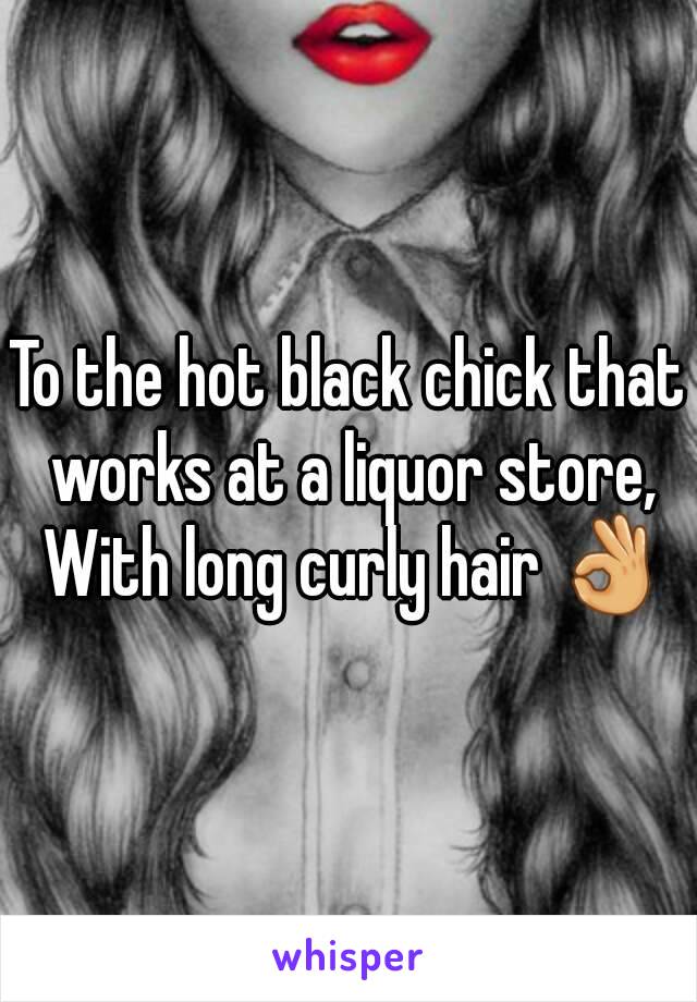To the hot black chick that works at a liquor store, With long curly hair 👌