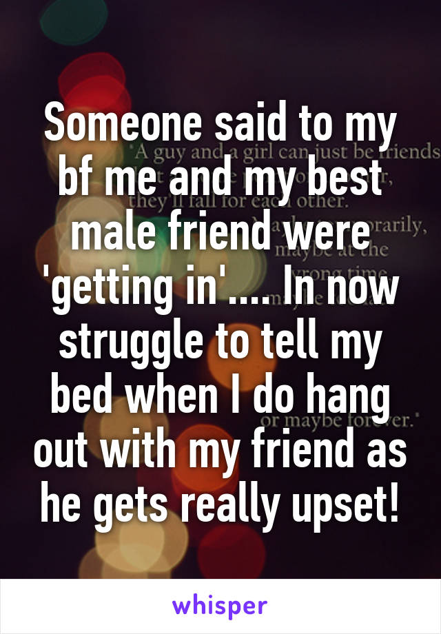 Someone said to my bf me and my best male friend were 'getting in'.... In now struggle to tell my bed when I do hang out with my friend as he gets really upset!