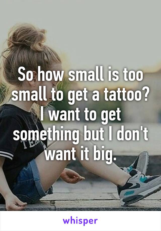 So how small is too small to get a tattoo? I want to get something but I don't want it big.