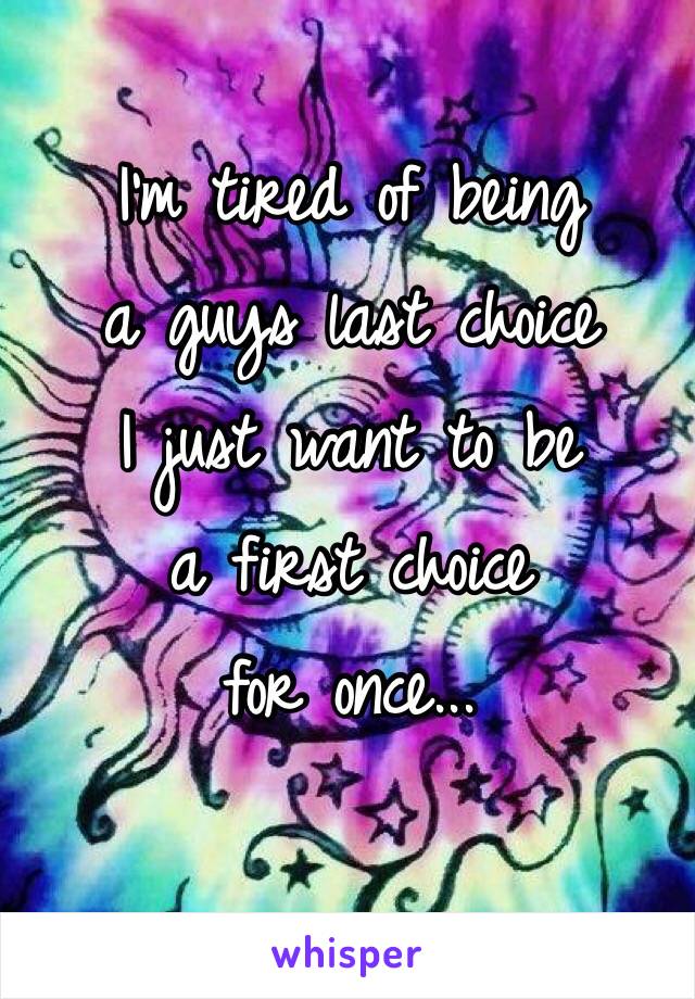 I'm tired of being 
a guys last choice 
I just want to be 
a first choice 
for once...