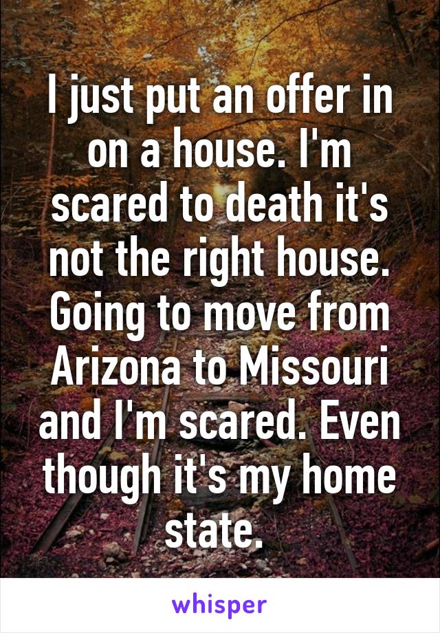 I just put an offer in on a house. I'm scared to death it's not the right house. Going to move from Arizona to Missouri and I'm scared. Even though it's my home state. 