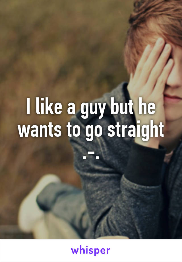 I like a guy but he wants to go straight .-.