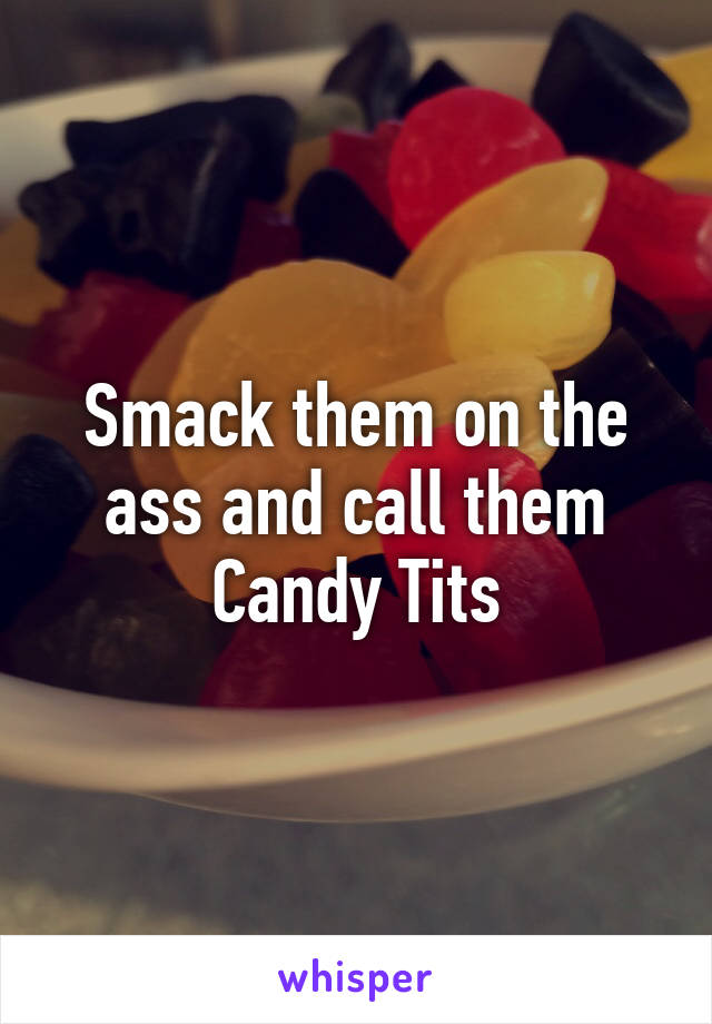 Smack them on the ass and call them Candy Tits