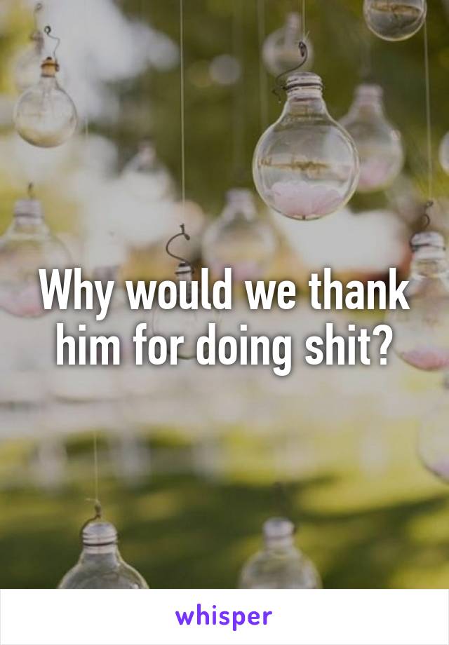 Why would we thank him for doing shit?
