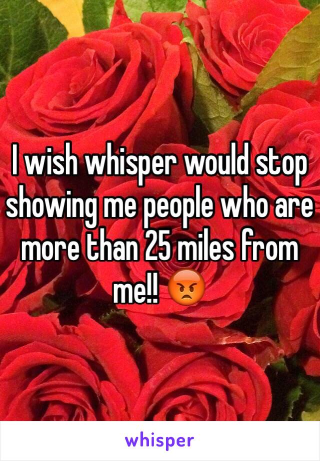 I wish whisper would stop showing me people who are more than 25 miles from me!! 😡