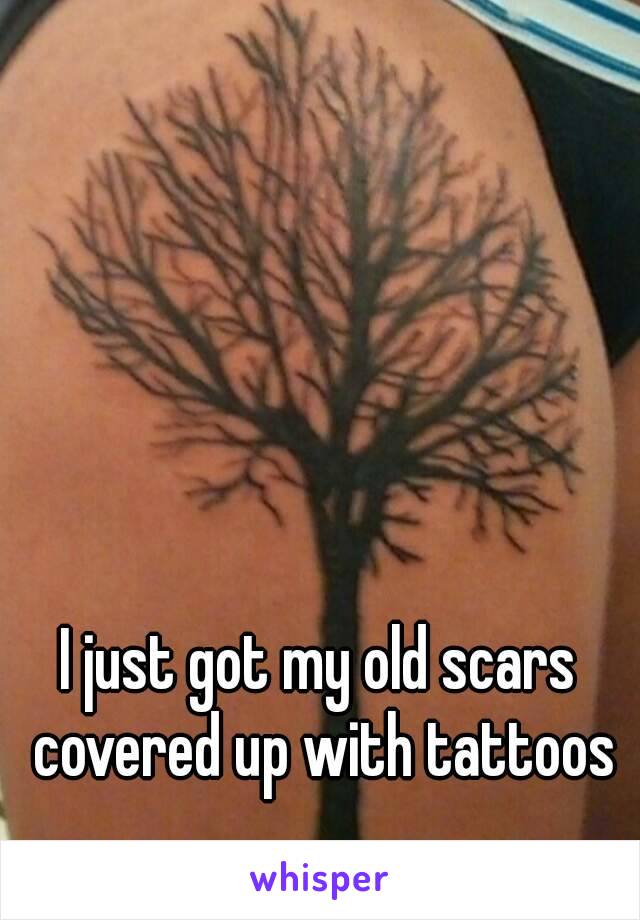 I just got my old scars covered up with tattoos