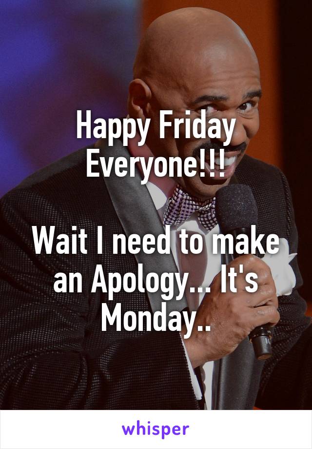 Happy Friday Everyone!!!

Wait I need to make an Apology... It's Monday..