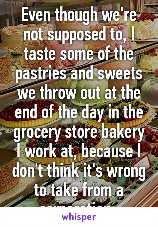 Even though we're not supposed to, I taste some of the pastries and sweets we throw out at the end of the day in the grocery store bakery I work at, because I don't think it's wrong to take from a corporation. 