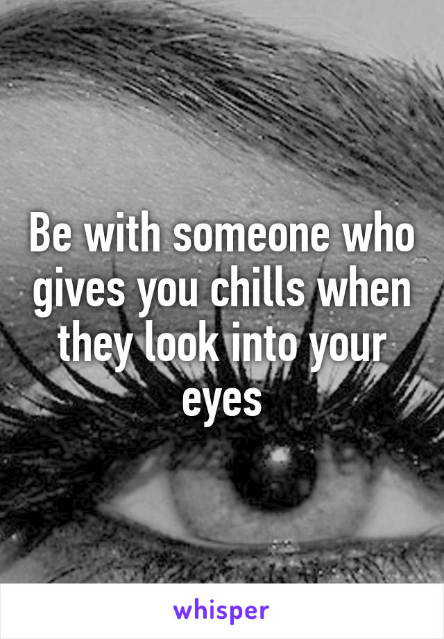 Be with someone who gives you chills when they look into your eyes