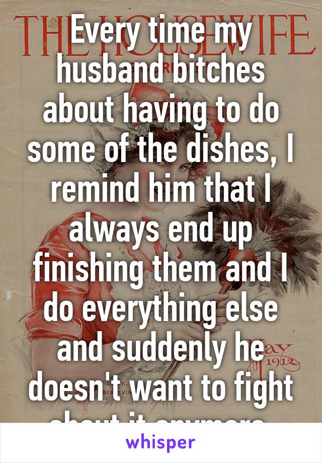 Every time my husband bitches about having to do some of the dishes, I remind him that I always end up finishing them and I do everything else and suddenly he doesn't want to fight about it anymore.