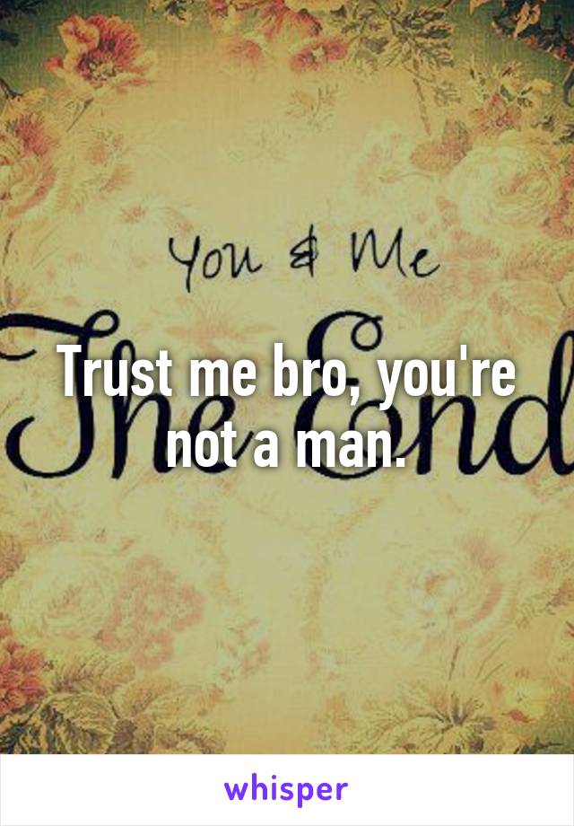Trust me bro, you're not a man.