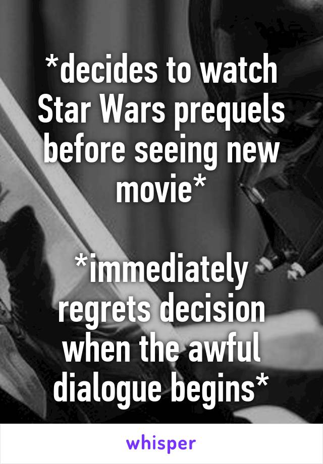 *decides to watch Star Wars prequels before seeing new movie*

*immediately regrets decision when the awful dialogue begins*