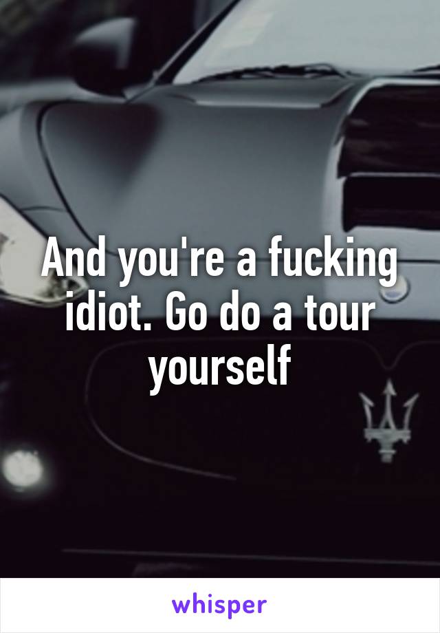 And you're a fucking idiot. Go do a tour yourself