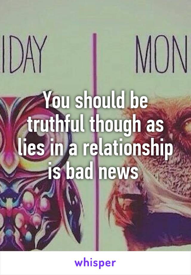 You should be truthful though as lies in a relationship is bad news 