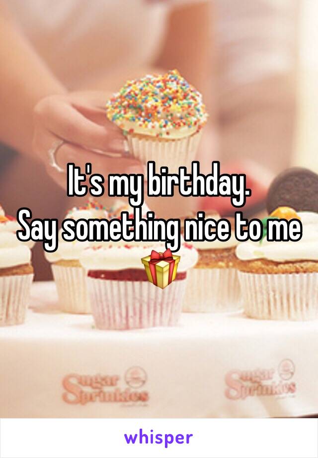 It's my birthday.
Say something nice to me 🎁
