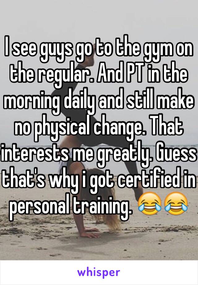 I see guys go to the gym on the regular. And PT in the morning daily and still make no physical change. That interests me greatly. Guess that's why i got certified in personal training. 😂😂