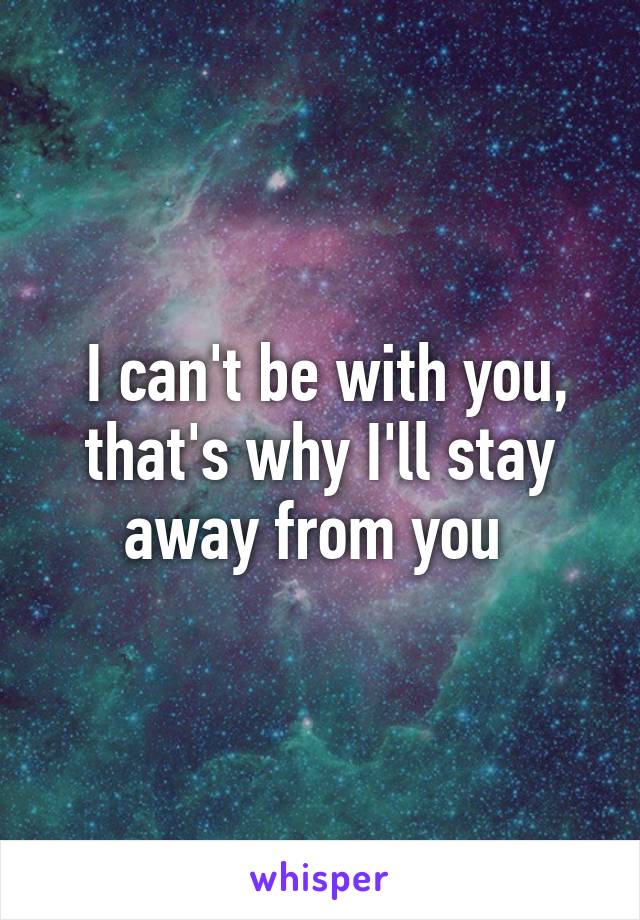  I can't be with you, that's why I'll stay away from you 