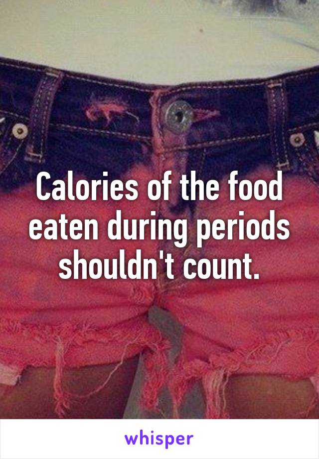 Calories of the food eaten during periods shouldn't count.