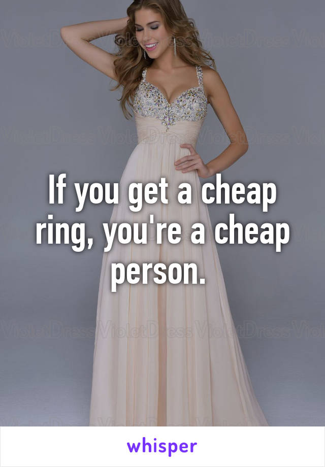 If you get a cheap ring, you're a cheap person. 