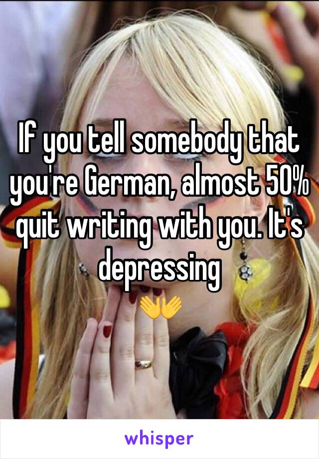 If you tell somebody that you're German, almost 50% quit writing with you. It's depressing
👐