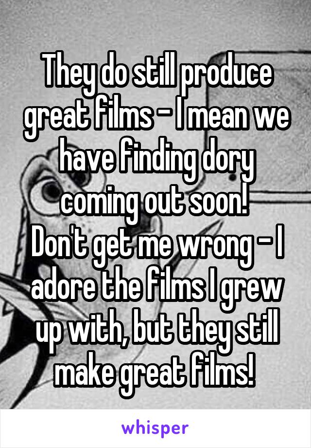 They do still produce great films - I mean we have finding dory coming out soon! 
Don't get me wrong - I adore the films I grew up with, but they still make great films! 