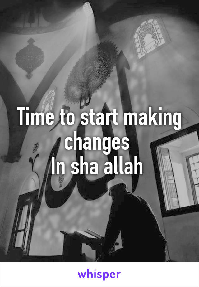 Time to start making changes 
In sha allah 