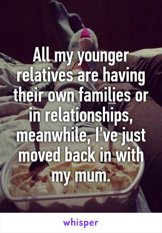 All my younger relatives are having their own families or in relationships, meanwhile, I've just moved back in with my mum.