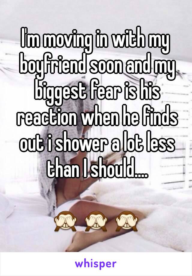 I'm moving in with my boyfriend soon and my biggest fear is his reaction when he finds out i shower a lot less than I should....

🙈🙈🙈