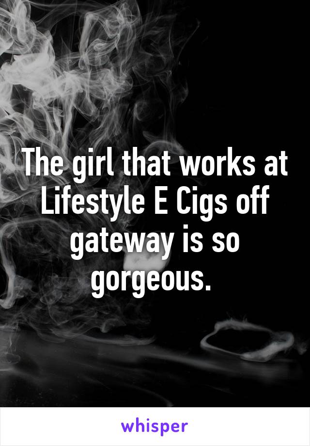 The girl that works at Lifestyle E Cigs off gateway is so gorgeous. 