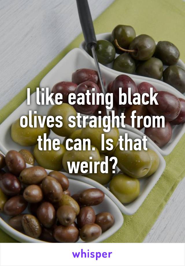 I like eating black olives straight from the can. Is that weird?