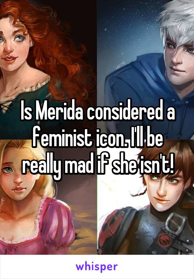 Is Merida considered a feminist icon. I'll be really mad if she isn't!