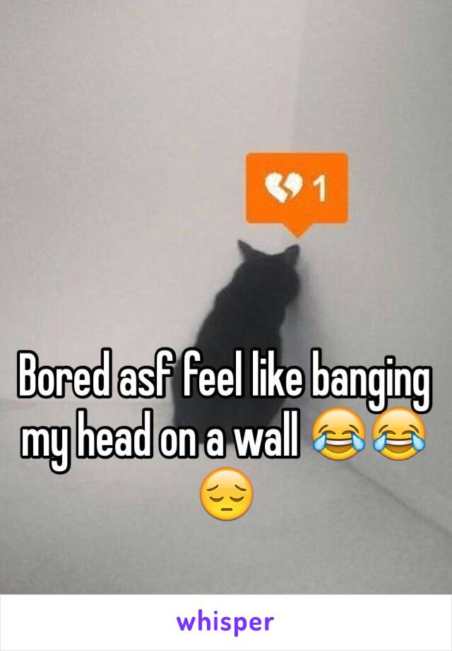 Bored asf feel like banging my head on a wall 😂😂😔