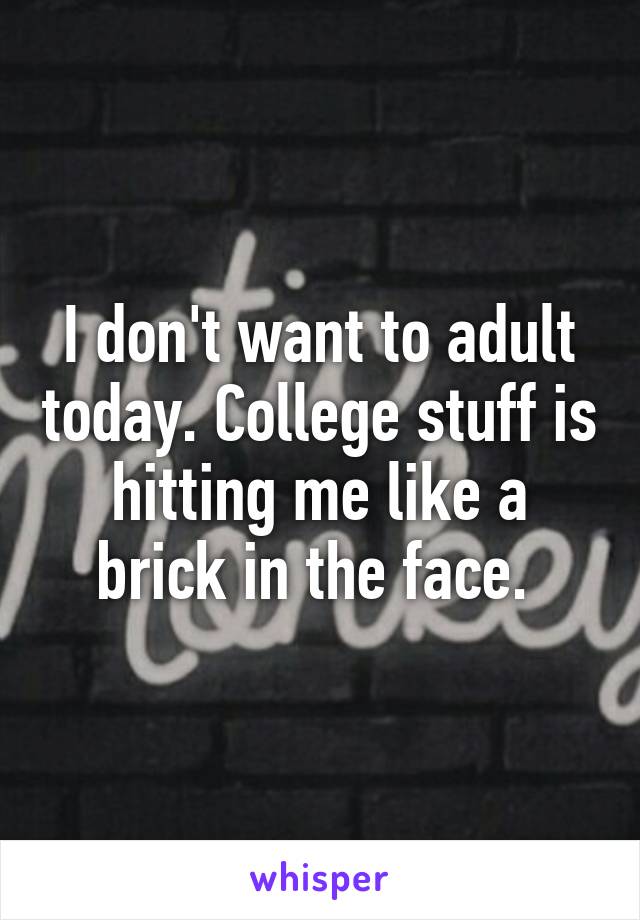 I don't want to adult today. College stuff is hitting me like a brick in the face. 