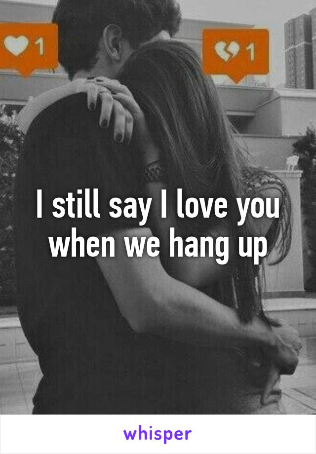 I still say I love you when we hang up