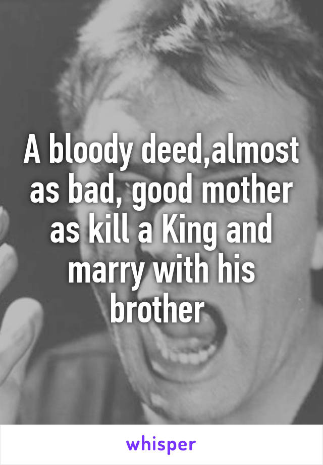 A bloody deed,almost as bad, good mother as kill a King and marry with his brother 