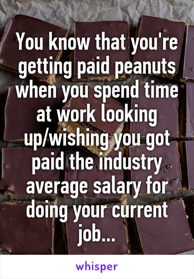 You know that you're getting paid peanuts when you spend time at work looking up/wishing you got paid the industry average salary for doing your current job...