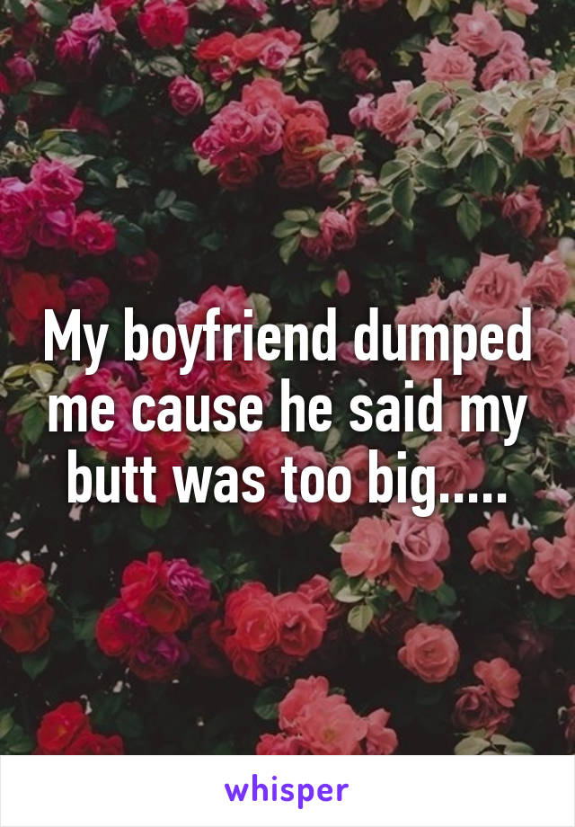 My boyfriend dumped me cause he said my butt was too big.....