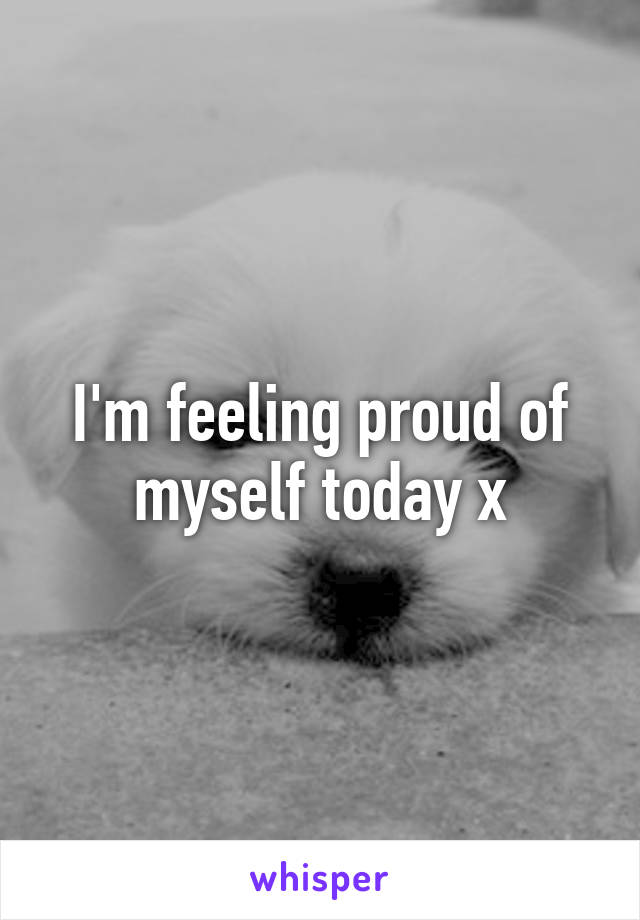 I'm feeling proud of myself today x