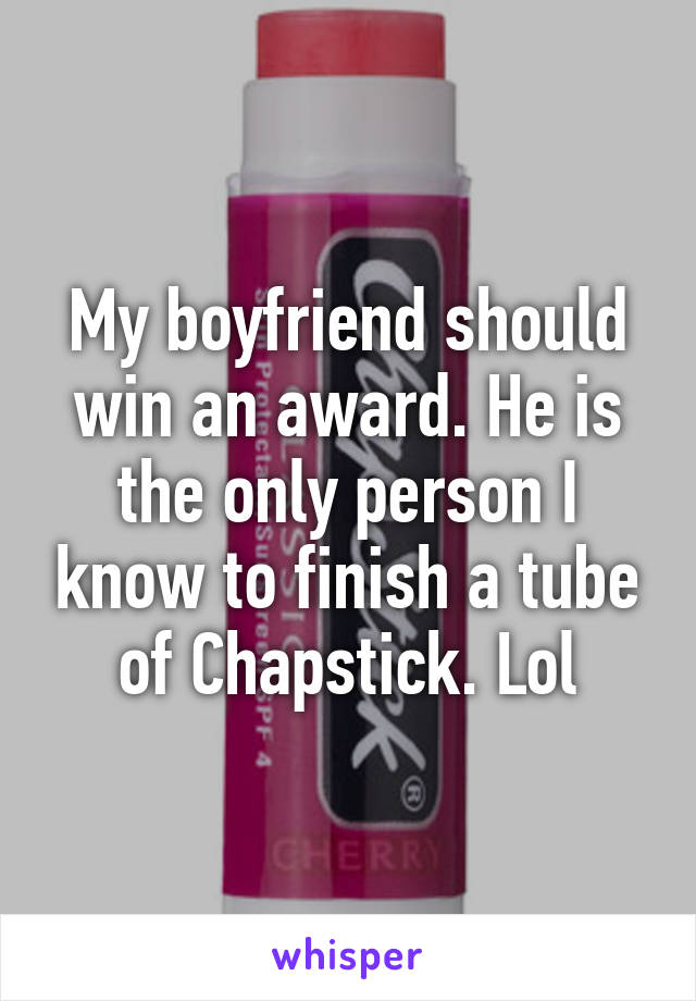 My boyfriend should win an award. He is the only person I know to finish a tube of Chapstick. Lol