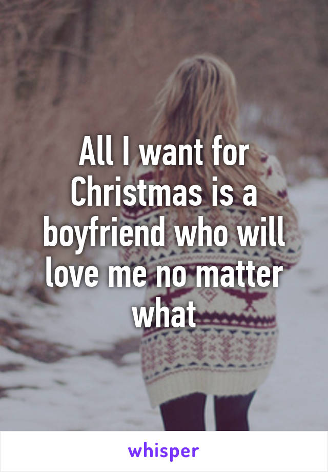 All I want for Christmas is a boyfriend who will love me no matter what