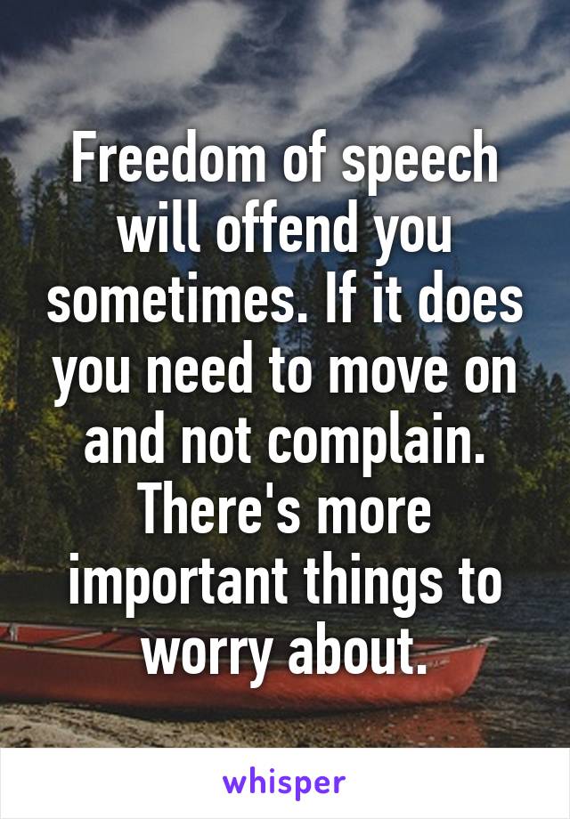 Freedom of speech will offend you sometimes. If it does you need to move on and not complain. There's more important things to worry about.