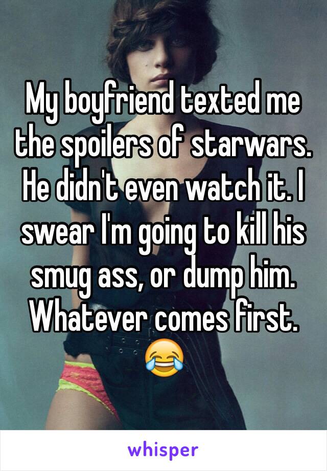 My boyfriend texted me the spoilers of starwars. He didn't even watch it. I swear I'm going to kill his smug ass, or dump him. Whatever comes first. 😂