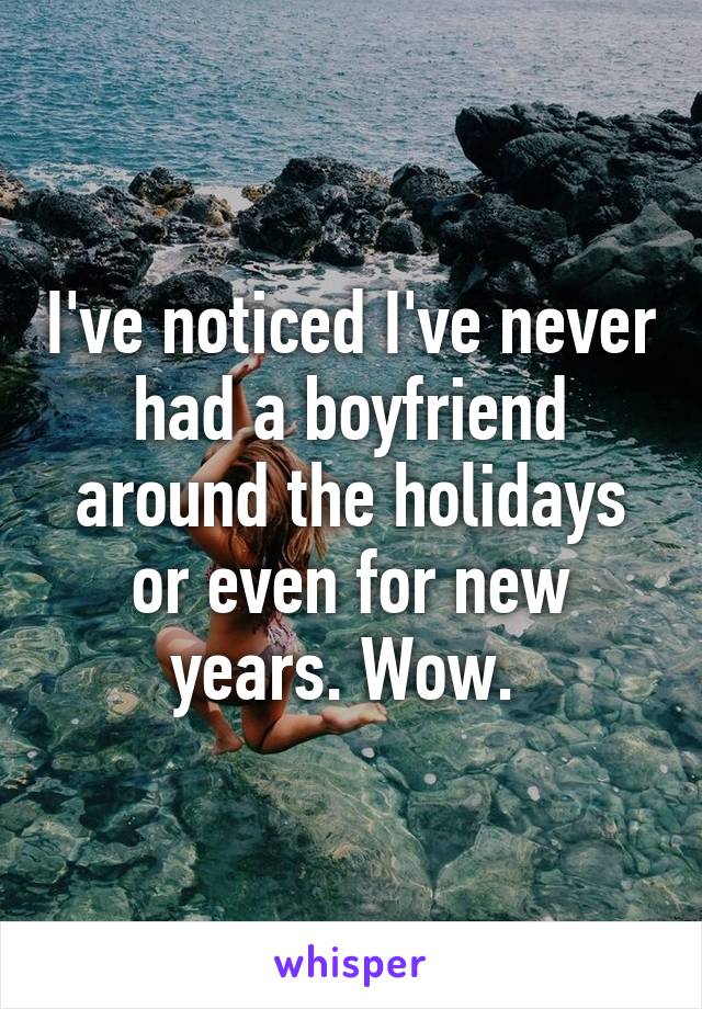 I've noticed I've never had a boyfriend around the holidays or even for new years. Wow. 